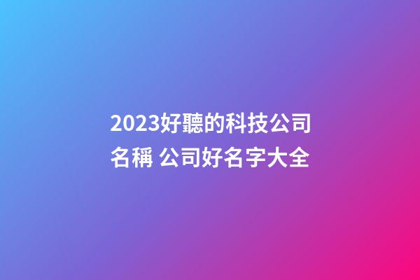 2023好聽的科技公司名稱 公司好名字大全